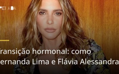 Transição hormonal: como Fernanda Lima e Flávia Alessandra