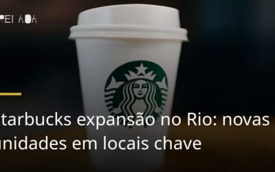Starbucks expansão no Rio: novas unidades em locais chave