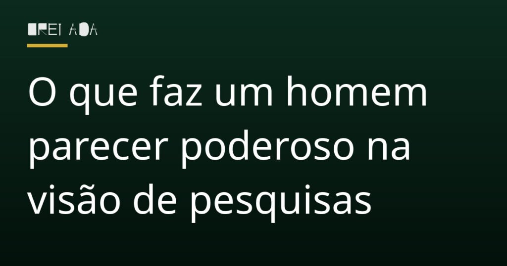 O que faz um homem parecer poderoso na visão de pesquisas