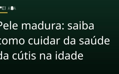 Pele madura: saiba como cuidar da saúde da cútis na idade