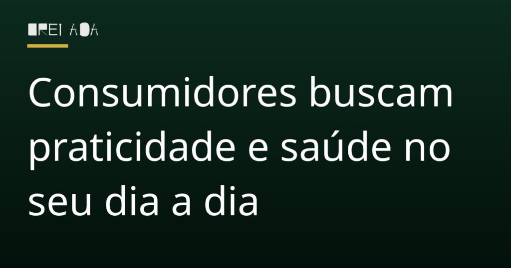 Consumidores buscam praticidade e saúde no seu dia a dia