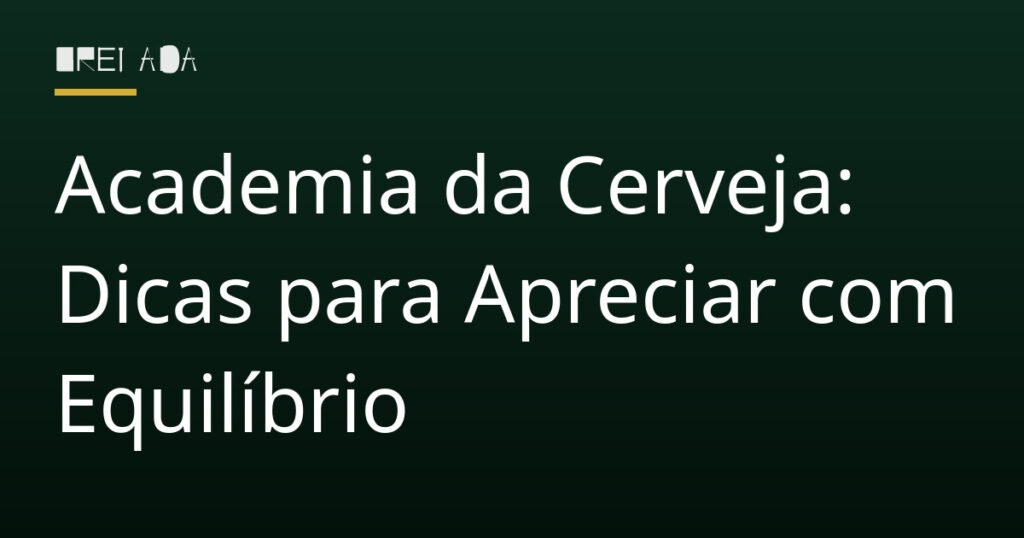 Academia da Cerveja: Dicas para Apreciar com Equilíbrio